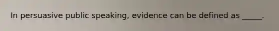 In persuasive public speaking, evidence can be defined as _____.