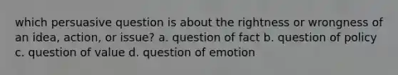 which persuasive question is about the rightness or wrongness of an idea, action, or issue? a. question of fact b. question of policy c. question of value d. question of emotion