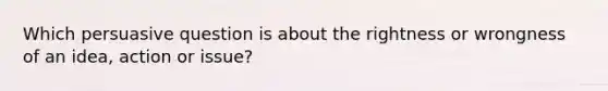 Which persuasive question is about the rightness or wrongness of an idea, action or issue?
