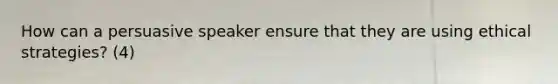 How can a persuasive speaker ensure that they are using ethical strategies? (4)