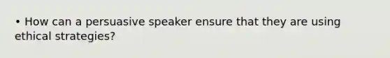 • How can a persuasive speaker ensure that they are using ethical strategies?