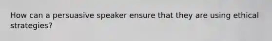 How can a persuasive speaker ensure that they are using ethical strategies?
