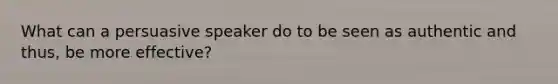What can a persuasive speaker do to be seen as authentic and thus, be more effective?