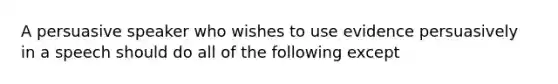 A persuasive speaker who wishes to use evidence persuasively in a speech should do all of the following except