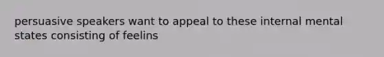 persuasive speakers want to appeal to these internal mental states consisting of feelins