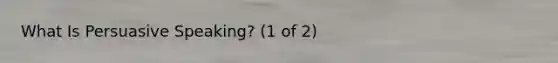 What Is Persuasive Speaking? (1 of 2)