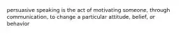 persuasive speaking is the act of motivating someone, through communication, to change a particular attitude, belief, or behavior