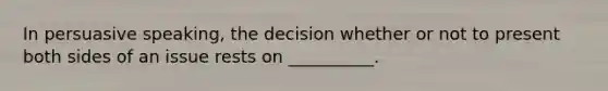 In persuasive speaking, the decision whether or not to present both sides of an issue rests on __________.