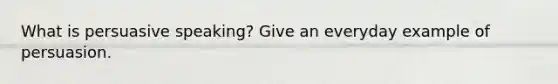 What is persuasive speaking? Give an everyday example of persuasion.