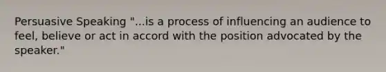 Persuasive Speaking "...is a process of influencing an audience to feel, believe or act in accord with the position advocated by the speaker."