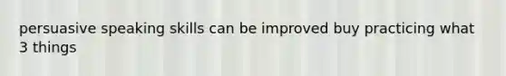 persuasive speaking skills can be improved buy practicing what 3 things