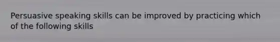 Persuasive speaking skills can be improved by practicing which of the following skills