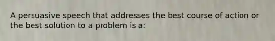 A persuasive speech that addresses the best course of action or the best solution to a problem is a:
