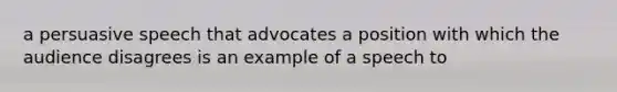 a persuasive speech that advocates a position with which the audience disagrees is an example of a speech to