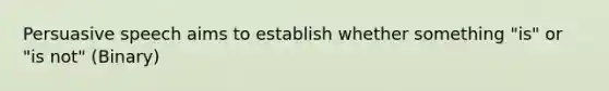 Persuasive speech aims to establish whether something "is" or "is not" (Binary)