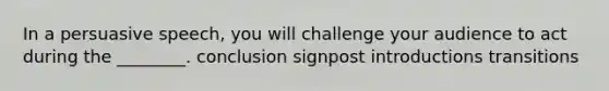 In a persuasive speech, you will challenge your audience to act during the ________. conclusion signpost introductions transitions