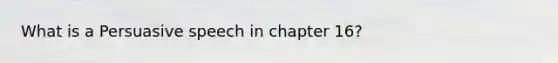 What is a Persuasive speech in chapter 16?