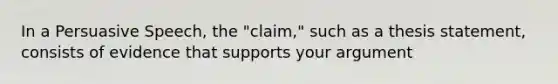 In a Persuasive Speech, the "claim," such as a thesis statement, consists of evidence that supports your argument