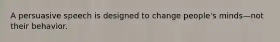 A persuasive speech is designed to change people's minds—not their behavior.