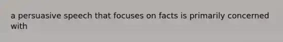 a persuasive speech that focuses on facts is primarily concerned with