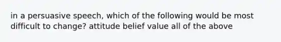 in a persuasive speech, which of the following would be most difficult to change? attitude belief value all of the above