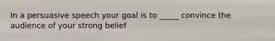 In a persuasive speech your goal is to _____ convince the audience of your strong belief