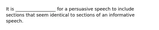 It is __________________ for a persuasive speech to include sections that seem identical to sections of an informative speech.