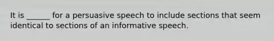 It is ______ for a persuasive speech to include sections that seem identical to sections of an informative speech.