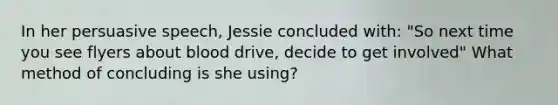 In her persuasive speech, Jessie concluded with: "So next time you see flyers about blood drive, decide to get involved" What method of concluding is she using?