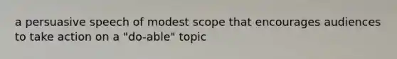 a persuasive speech of modest scope that encourages audiences to take action on a "do-able" topic