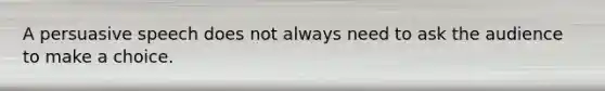 A persuasive speech does not always need to ask the audience to make a choice.