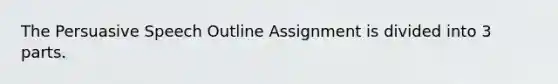 The Persuasive Speech Outline Assignment is divided into 3 parts.