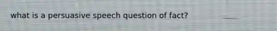 what is a persuasive speech question of fact?