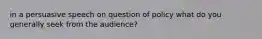 in a persuasive speech on question of policy what do you generally seek from the audience?