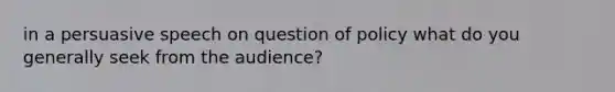 in a persuasive speech on question of policy what do you generally seek from the audience?