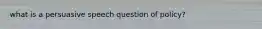 what is a persuasive speech question of policy?