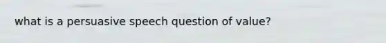 what is a persuasive speech question of value?