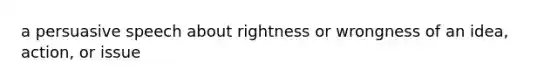 a persuasive speech about rightness or wrongness of an idea, action, or issue