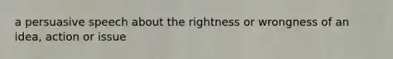 a persuasive speech about the rightness or wrongness of an idea, action or issue