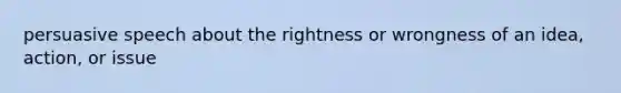 persuasive speech about the rightness or wrongness of an idea, action, or issue