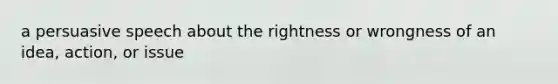 a persuasive speech about the rightness or wrongness of an idea, action, or issue