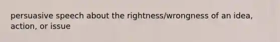 persuasive speech about the rightness/wrongness of an idea, action, or issue