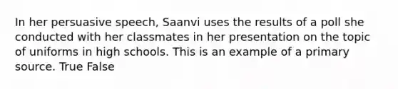 In her persuasive speech, Saanvi uses the results of a poll she conducted with her classmates in her presentation on the topic of uniforms in high schools. This is an example of a primary source. True False