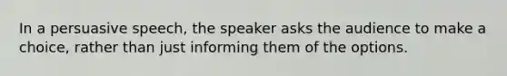 In a persuasive speech, the speaker asks the audience to make a choice, rather than just informing them of the options.