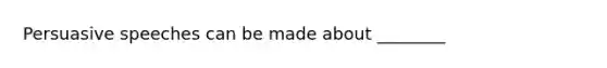 Persuasive speeches can be made about ________
