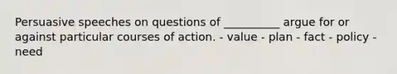 Persuasive speeches on questions of __________ argue for or against particular courses of action. - value - plan - fact - policy - need