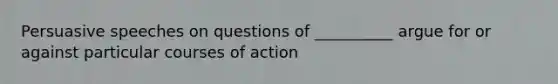 Persuasive speeches on questions of __________ argue for or against particular courses of action