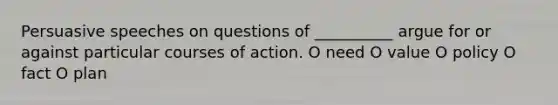 Persuasive speeches on questions of __________ argue for or against particular courses of action. O need O value O policy O fact O plan