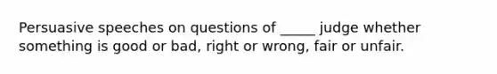 Persuasive speeches on questions of _____ judge whether something is good or bad, right or wrong, fair or unfair.