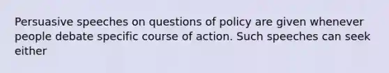 Persuasive speeches on questions of policy are given whenever people debate specific course of action. Such speeches can seek either